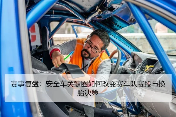 赛事复盘：安全车关键圈如何改变赛车队赛段与换胎决策